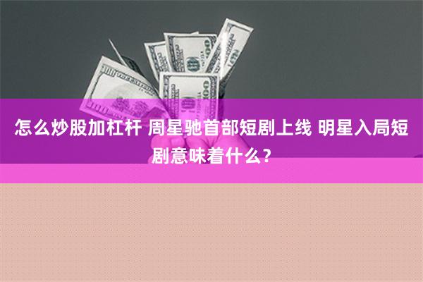 怎么炒股加杠杆 周星驰首部短剧上线 明星入局短剧意味着什么？