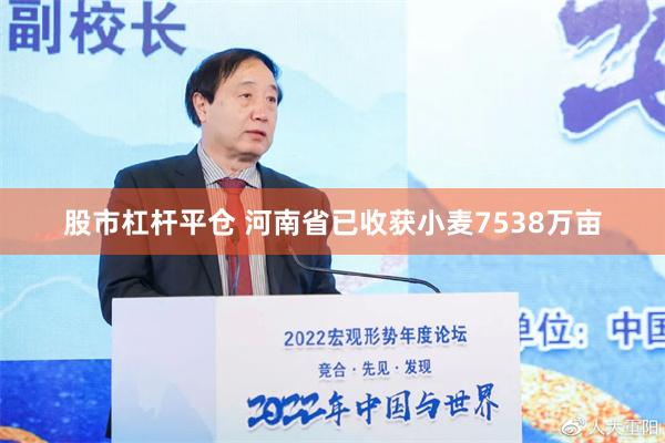 股市杠杆平仓 河南省已收获小麦7538万亩