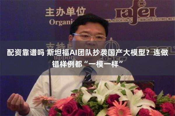 配资靠谱吗 斯坦福AI团队抄袭国产大模型？连做错样例都“一模一样”