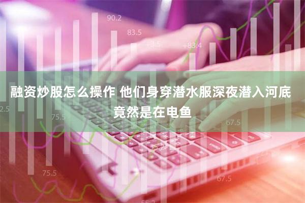 融资炒股怎么操作 他们身穿潜水服深夜潜入河底 竟然是在电鱼