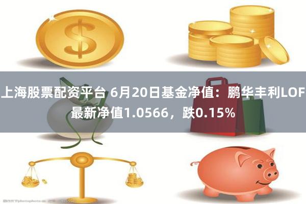 上海股票配资平台 6月20日基金净值：鹏华丰利LOF最新净值1.0566，跌0.15%