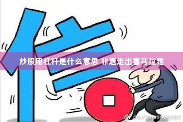 炒股用杠杆是什么意思 非遗走出喜马拉雅