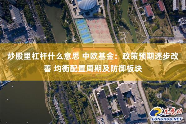 炒股里杠杆什么意思 中欧基金：政策预期逐步改善 均衡配置周期及防御板块