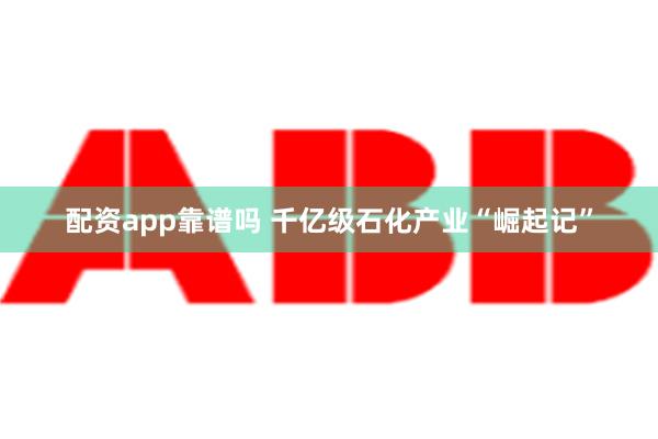 配资app靠谱吗 千亿级石化产业“崛起记”