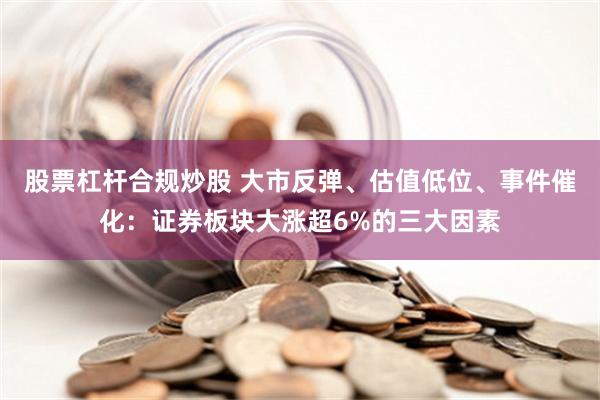 股票杠杆合规炒股 大市反弹、估值低位、事件催化：证券板块大涨超6%的三大因素