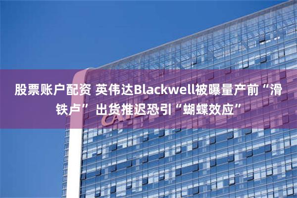 股票账户配资 英伟达Blackwell被曝量产前“滑铁卢” 出货推迟恐引“蝴蝶效应”