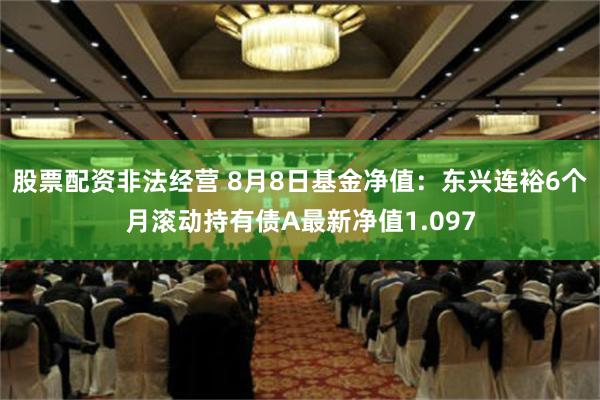 股票配资非法经营 8月8日基金净值：东兴连裕6个月滚动持有债A最新净值1.097