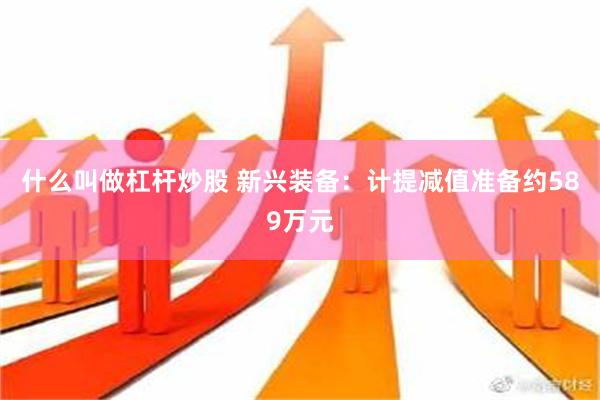 什么叫做杠杆炒股 新兴装备：计提减值准备约589万元