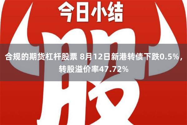 合规的期货杠杆股票 8月12日新港转债下跌0.5%，转股溢价率47.72%