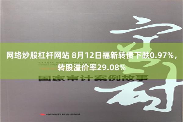 网络炒股杠杆网站 8月12日福新转债下跌0.97%，转股溢价率29.08%