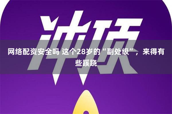 网络配资安全吗 这个28岁的“副处级”，来得有些蹊跷