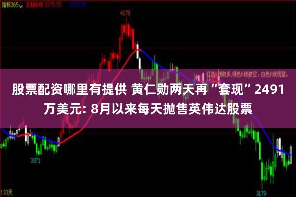 股票配资哪里有提供 黄仁勋两天再“套现”2491万美元: 8月以来每天抛售英伟达股票