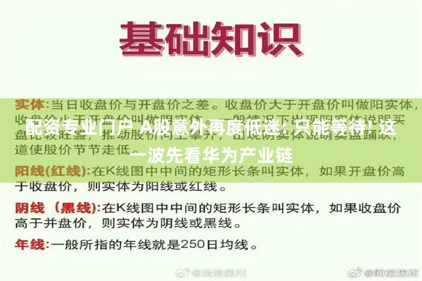 配资专业门户 A股意外再度低迷: 只能等待! 这一波先看华为产业链