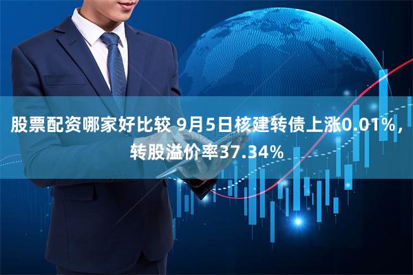 股票配资哪家好比较 9月5日核建转债上涨0.01%，转股溢价率37.34%