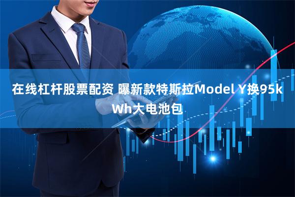 在线杠杆股票配资 曝新款特斯拉Model Y换95kWh大电池包