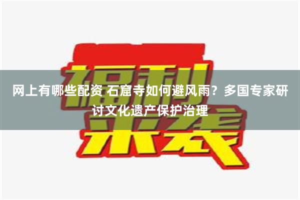 网上有哪些配资 石窟寺如何避风雨？多国专家研讨文化遗产保护治理