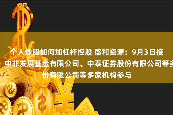 个人炒股如何加杠杆控股 盛和资源：9月3日接受机构调研，中非发展基金有限公司、中泰证券股份有限公司等多家机构参与