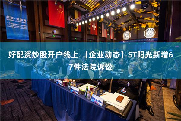 好配资炒股开户线上 【企业动态】ST阳光新增67件法院诉讼