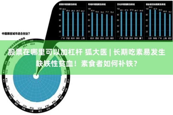 股票在哪里可以加杠杆 狐大医 | 长期吃素易发生缺铁性贫血！素食者如何补铁？