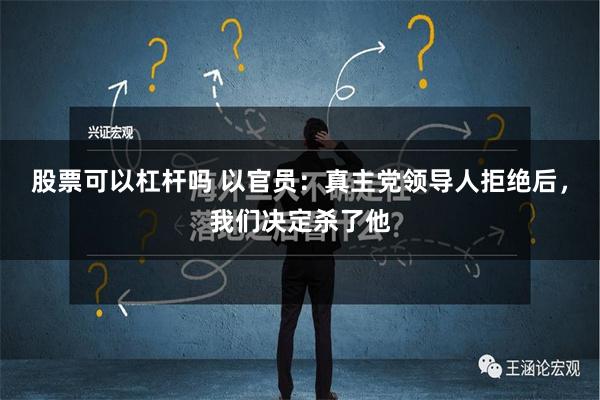 股票可以杠杆吗 以官员：真主党领导人拒绝后，我们决定杀了他