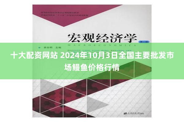 十大配资网站 2024年10月3日全国主要批发市场鳗鱼价格行情