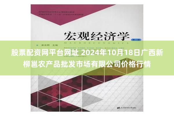 股票配资网平台网址 2024年10月18日广西新柳邕农产品批发市场有限公司价格行情