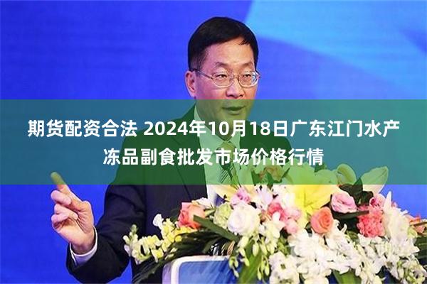 期货配资合法 2024年10月18日广东江门水产冻品副食批发市场价格行情