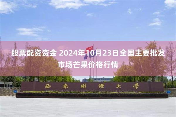 股票配资资金 2024年10月23日全国主要批发市场芒果价格行情