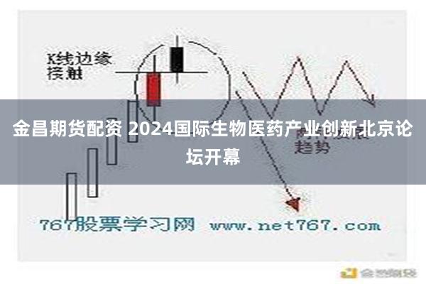 金昌期货配资 2024国际生物医药产业创新北京论坛开幕