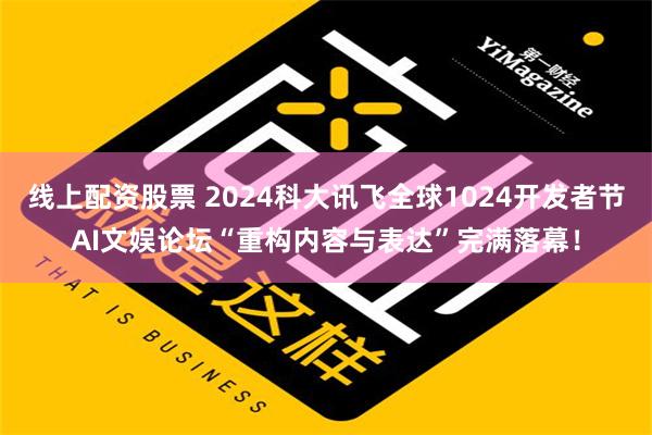 线上配资股票 2024科大讯飞全球1024开发者节AI文娱论坛“重构内容与表达”完满落幕！