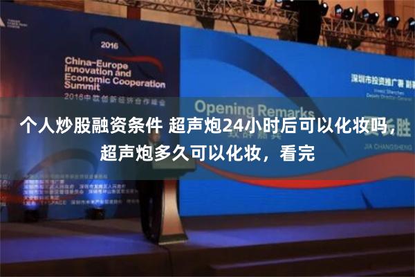 个人炒股融资条件 超声炮24小时后可以化妆吗，超声炮多久可以化妆，看完