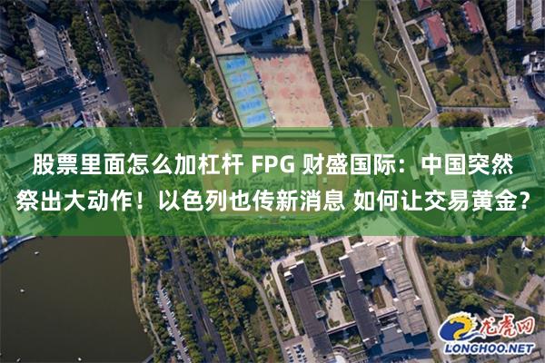 股票里面怎么加杠杆 FPG 财盛国际：中国突然祭出大动作！以色列也传新消息 如何让交易黄金？