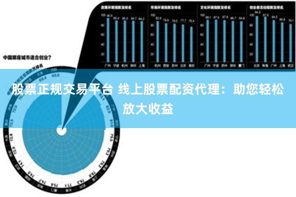 股票正规交易平台 线上股票配资代理：助您轻松放大收益