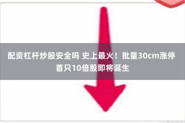 配资杠杆炒股安全吗 史上最火！批量30cm涨停 首只10倍股即将诞生