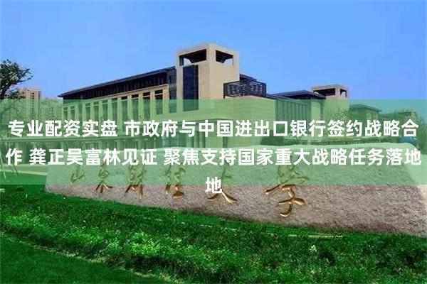 专业配资实盘 市政府与中国进出口银行签约战略合作 龚正吴富林见证 聚焦支持国家重大战略任务落地