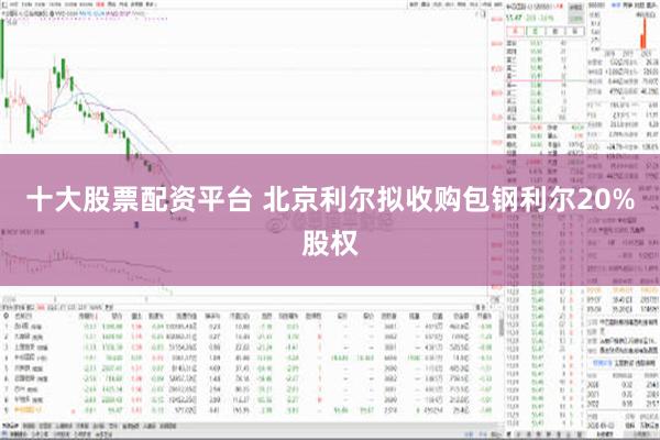 十大股票配资平台 北京利尔拟收购包钢利尔20%股权