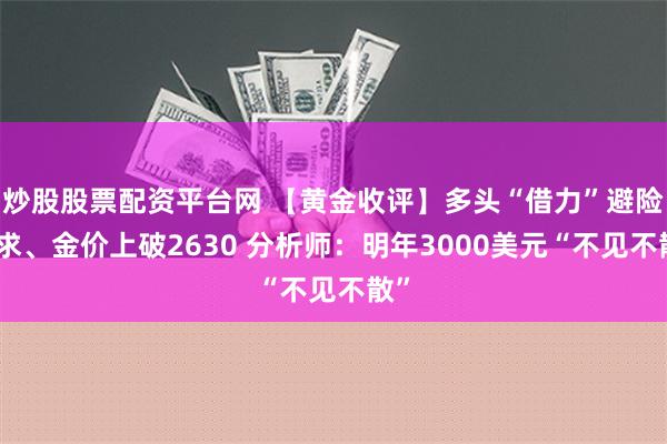 炒股股票配资平台网 【黄金收评】多头“借力”避险需求、金价上破2630 分析师：明年3000美元“不见不散”