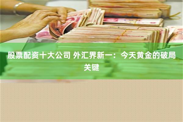 股票配资十大公司 外汇界新一：今天黄金的破局关键