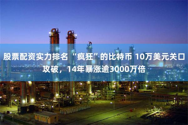 股票配资实力排名 “疯狂”的比特币 10万美元关口攻破，14年暴涨逾3000万倍