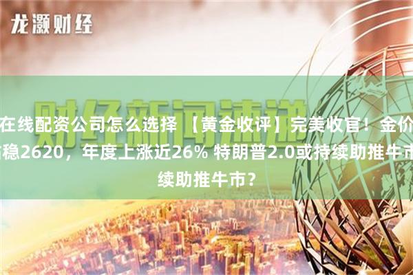 在线配资公司怎么选择 【黄金收评】完美收官！金价站稳2620，年度上涨近26% 特朗普2.0或持续助推牛市？