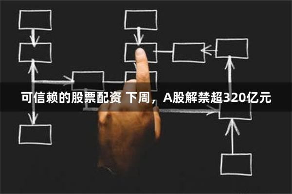 可信赖的股票配资 下周，A股解禁超320亿元