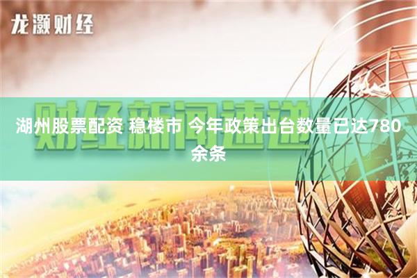 湖州股票配资 稳楼市 今年政策出台数量已达780余条