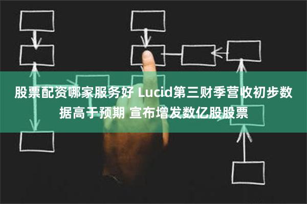 股票配资哪家服务好 Lucid第三财季营收初步数据高于预期 宣布增发数亿股股票