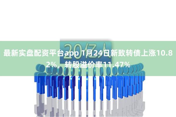 最新实盘配资平台app 1月24日新致转债上涨10.82%，转股溢价率11.47%