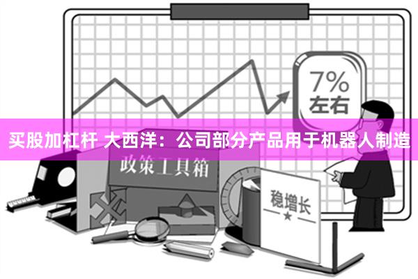 买股加杠杆 大西洋：公司部分产品用于机器人制造