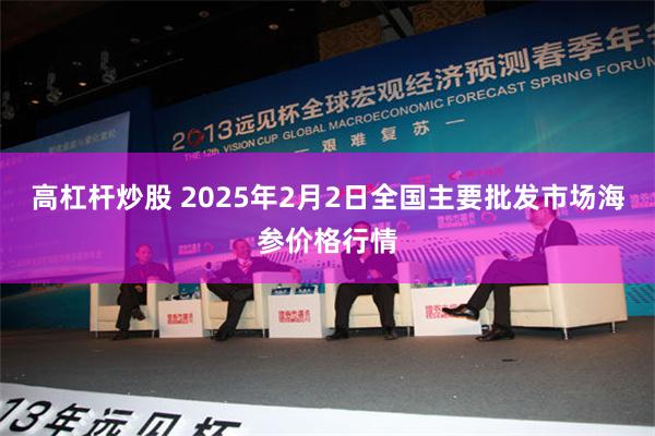 高杠杆炒股 2025年2月2日全国主要批发市场海参价格行情