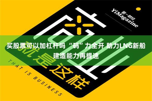 买股票可以加杠杆吗 “码”力全开 助力LNG新船建造能力再提速