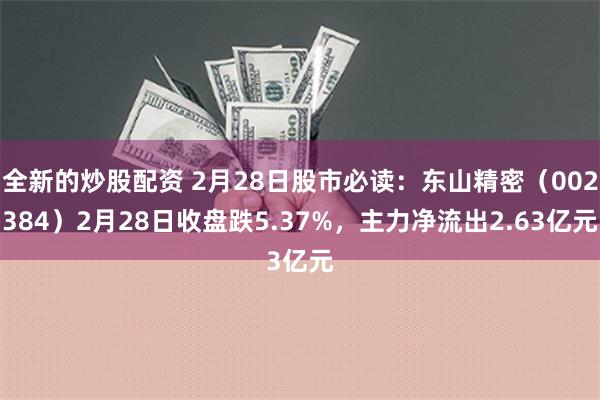 全新的炒股配资 2月28日股市必读：东山精密（002384）2月28日收盘跌5.37%，主力净流出2.63亿元